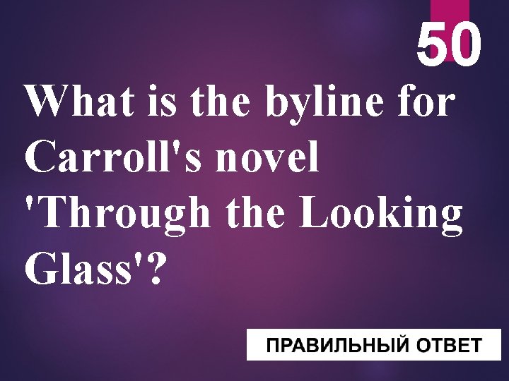 50 What is the byline for Carroll's novel 'Through the Looking Glass'? 
