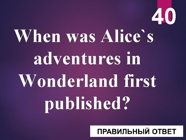 40 When was Alice`s adventures in Wonderland first published? 