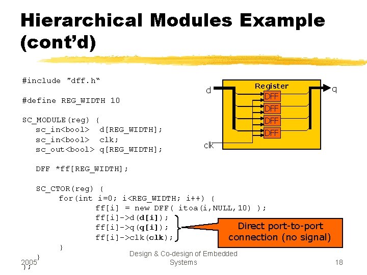 Hierarchical Modules Example (cont’d) #include "dff. h“ d #define REG_WIDTH 10 SC_MODULE(reg) { sc_in<bool>