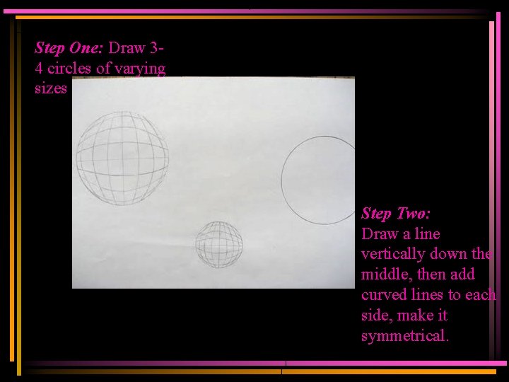 Step One: Draw 34 circles of varying sizes Step Two: Draw a line vertically