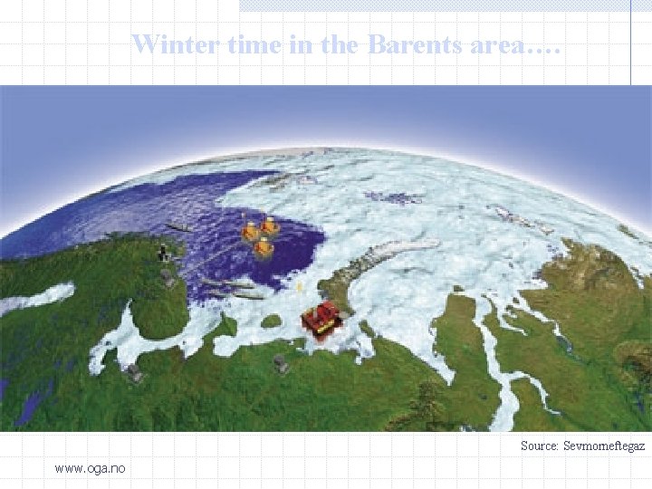 Winter time in the Barents area…. Source: Sevmorneftegaz www. oga. no 