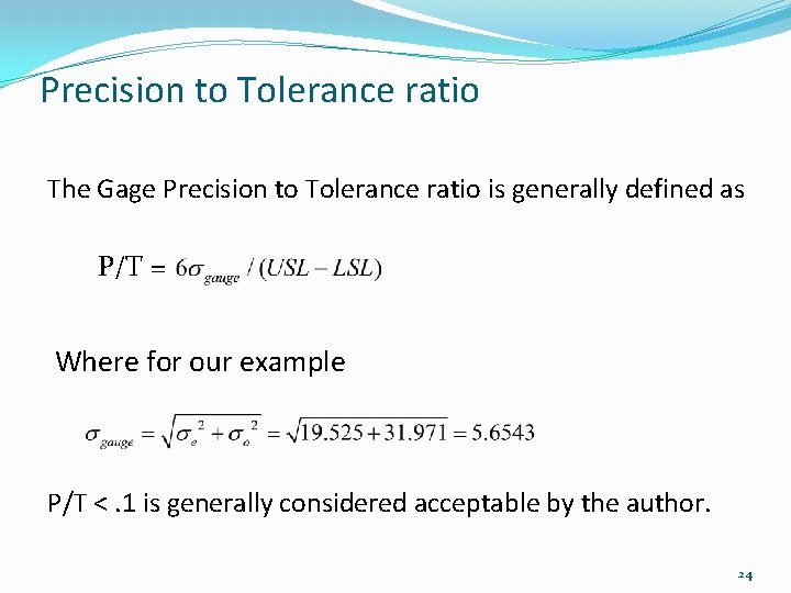 Precision to Tolerance ratio The Gage Precision to Tolerance ratio is generally defined as