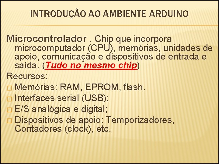 INTRODUÇÃO AO AMBIENTE ARDUINO Microcontrolador. Chip que incorpora microcomputador (CPU), memórias, unidades de apoio,