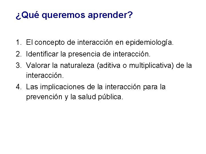¿Qué queremos aprender? 1. El concepto de interacción en epidemiología. 2. Identificar la presencia