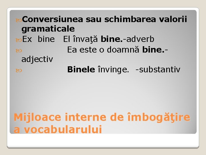 Conversiunea sau schimbarea valorii gramaticale Ex bine El învaţă bine. -adverb Ea este Conversiunea sau schimbarea valorii gramaticale Ex bine El învaţă bine. -adverb Ea este