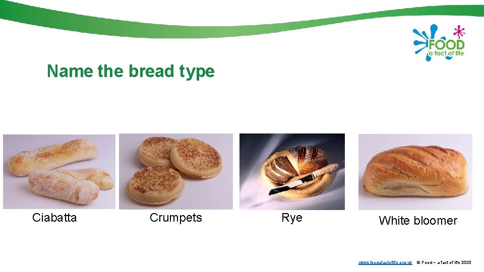 Name the bread type Ciabatta Crumpets Rye White bloomer www. foodafactoflife. org. uk ©