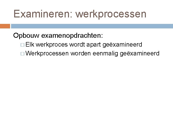 Examineren: werkprocessen Opbouw examenopdrachten: � Elk werkproces wordt apart geëxamineerd � Werkprocessen worden eenmalig