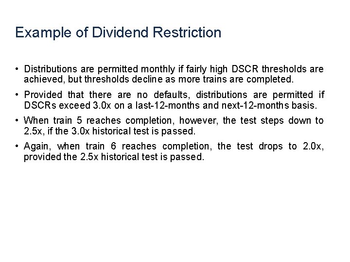 Example of Dividend Restriction • Distributions are permitted monthly if fairly high DSCR thresholds Example of Dividend Restriction • Distributions are permitted monthly if fairly high DSCR thresholds
