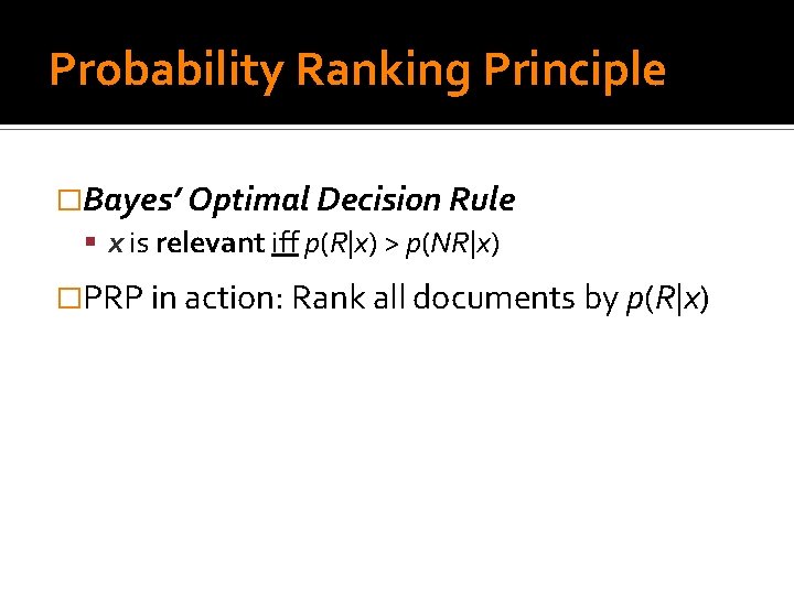 Probability Ranking Principle �Bayes’ Optimal Decision Rule x is relevant iff p(R|x) > p(NR|x)