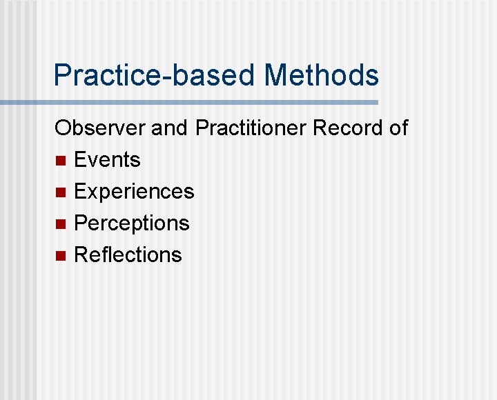 Practice-based Methods Observer and Practitioner Record of n Events n Experiences n Perceptions n
