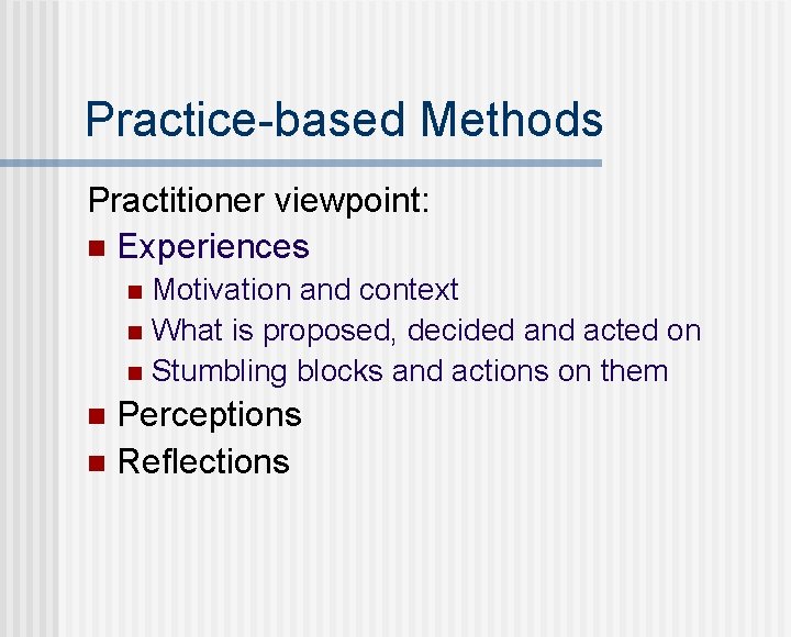 Practice-based Methods Practitioner viewpoint: n Experiences Motivation and context n What is proposed, decided