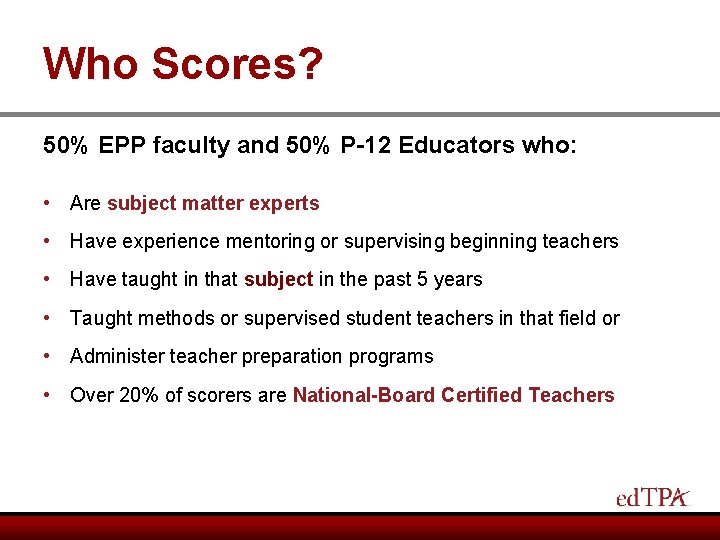 Who Scores? 50% EPP faculty and 50% P-12 Educators who: • Are subject matter