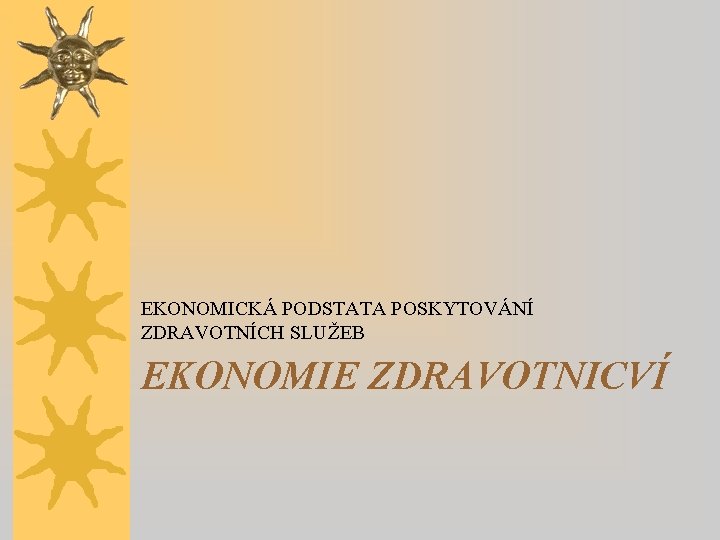 EKONOMICKÁ PODSTATA POSKYTOVÁNÍ ZDRAVOTNÍCH SLUŽEB EKONOMIE ZDRAVOTNICVÍ 