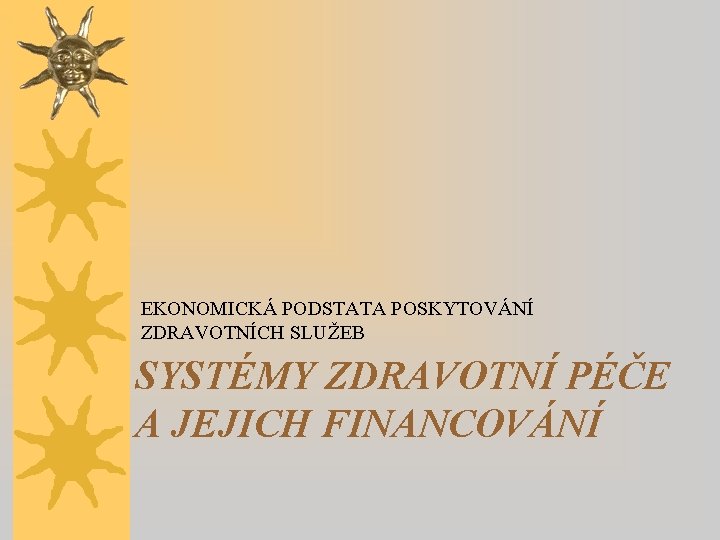 EKONOMICKÁ PODSTATA POSKYTOVÁNÍ ZDRAVOTNÍCH SLUŽEB SYSTÉMY ZDRAVOTNÍ PÉČE A JEJICH FINANCOVÁNÍ 