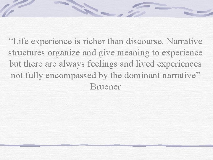 “Life experience is richer than discourse. Narrative structures organize and give meaning to experience