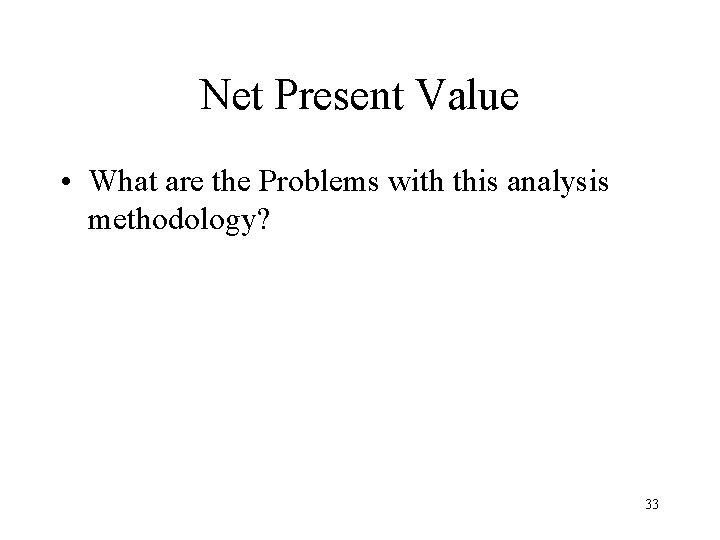 Net Present Value • What are the Problems with this analysis methodology? 33 