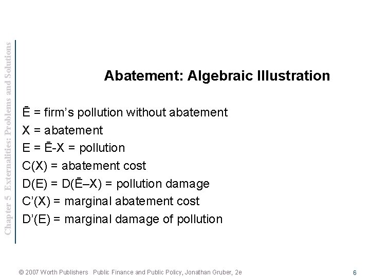Chapter 5 Externalities: Problems and Solutions Abatement: Algebraic Illustration Ē = firm’s pollution without