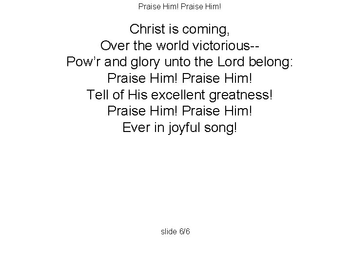 Praise Him! Christ is coming, Over the world victorious-Pow’r and glory unto the Lord Praise Him! Christ is coming, Over the world victorious-Pow’r and glory unto the Lord