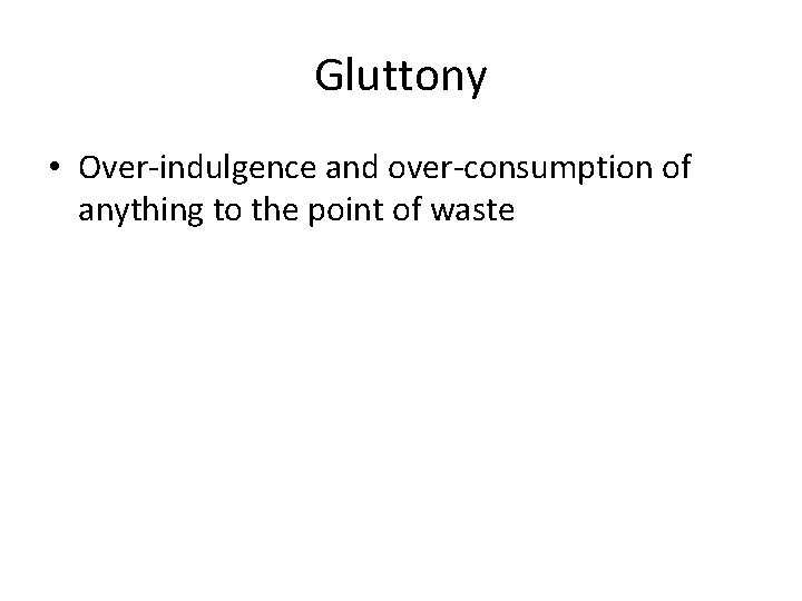 Gluttony • Over-indulgence and over-consumption of anything to the point of waste 