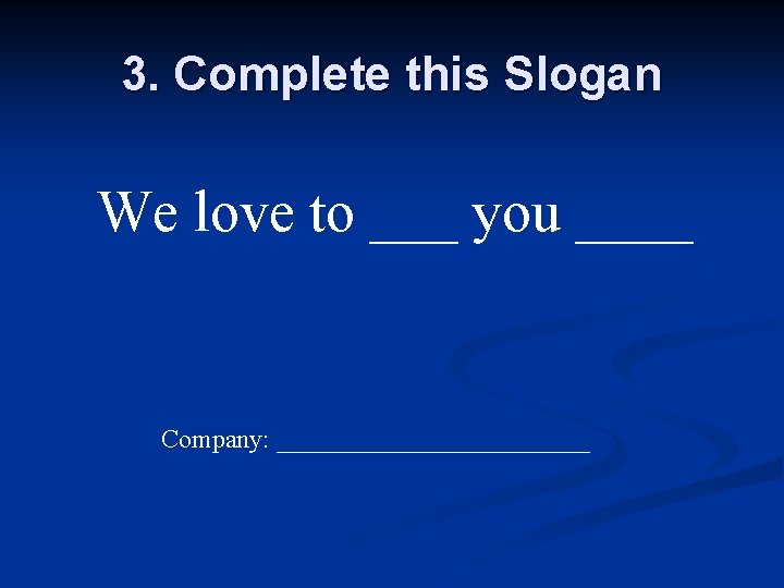 3. Complete this Slogan We love to ___ you ____ Company: ____________ 