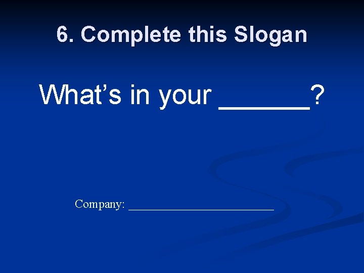 6. Complete this Slogan What’s in your ______? Company: ____________ 