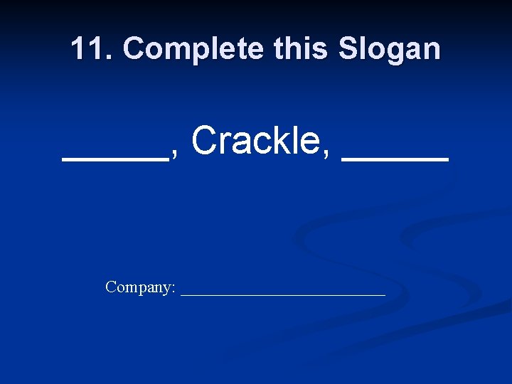 11. Complete this Slogan _____, Crackle, _____ Company: ____________ 