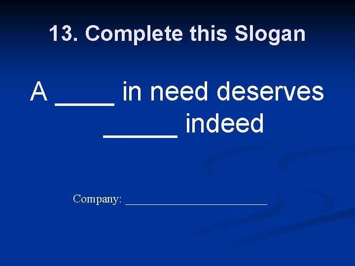 13. Complete this Slogan A ____ in need deserves _____ indeed Company: ____________ 