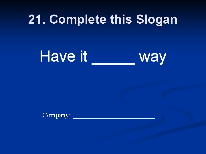 21. Complete this Slogan Have it _____ way Company: ____________ 