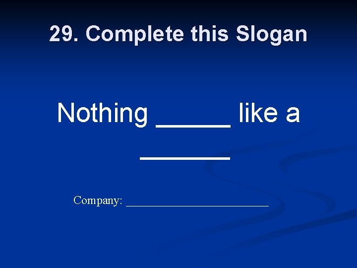 29. Complete this Slogan Nothing _____ like a ______ Company: ____________ 