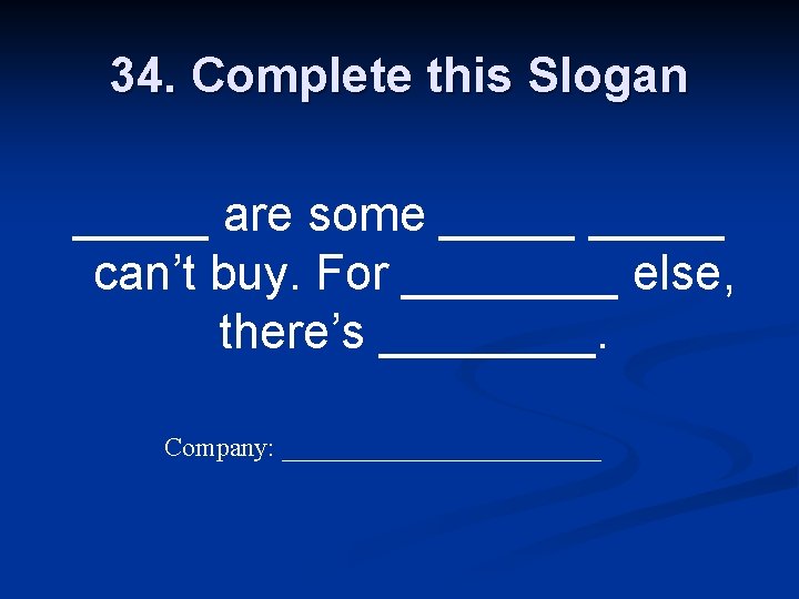 34. Complete this Slogan _____ are some _____ can’t buy. For ____ else, there’s
