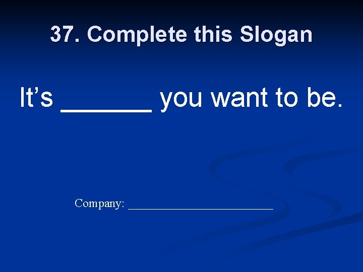 37. Complete this Slogan It’s ______ you want to be. Company: ____________ 