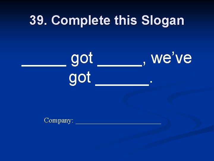 39. Complete this Slogan _____ got _____, we’ve got ______. Company: ____________ 