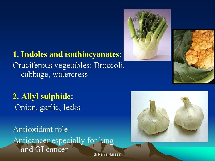 1. Indoles and isothiocyanates: Cruciferous vegetables: Broccoli, cabbage, watercress 2. Allyl sulphide: Onion, garlic,