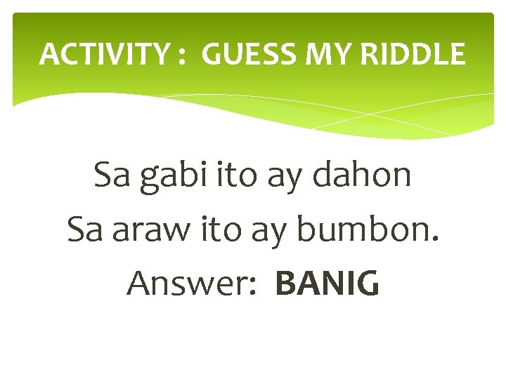 ACTIVITY : GUESS MY RIDDLE Sa gabi ito ay dahon Sa araw ito ay