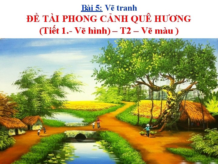 Bài 5: Vẽ tranh ĐỀ TÀI PHONG CẢNH QUÊ HƯƠNG (Tiết 1. - Vẽ