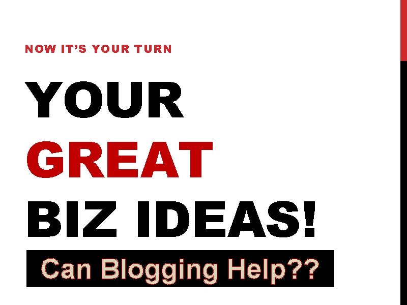NOW IT’S YOUR TURN YOUR GREAT BIZ IDEAS! Can Blogging Help? ? 