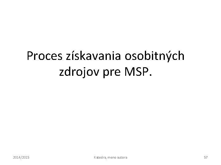 Proces získavania osobitných zdrojov pre MSP. 2014/2015 Katedra, meno autora 57 