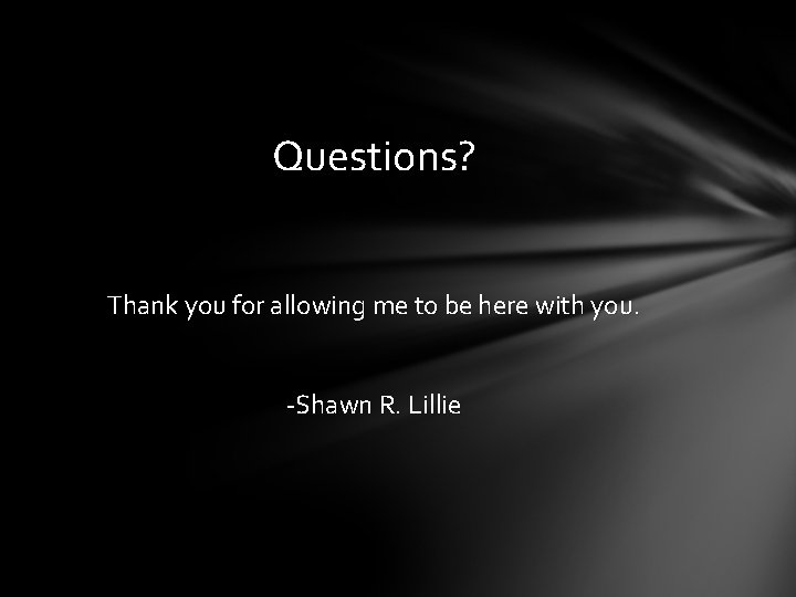 Questions? Thank you for allowing me to be here with you. -Shawn R. Lillie