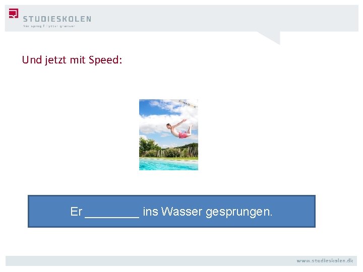 Und jetzt mit Speed: Er ____ ins Wasser gesprungen. 