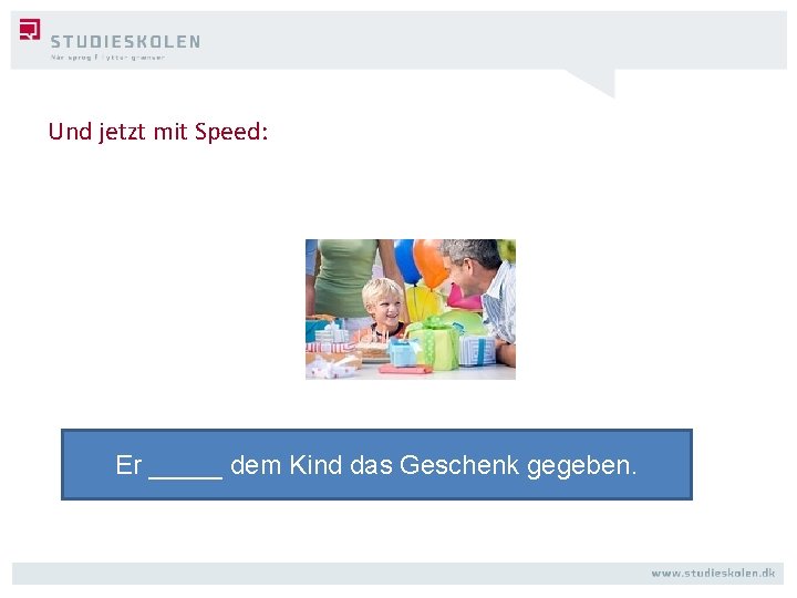 Und jetzt mit Speed: Er _____ dem Kind das Geschenk gegeben. 