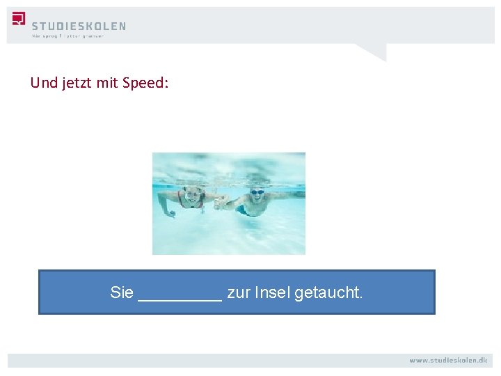 Und jetzt mit Speed: Sie _____ zur Insel getaucht. 