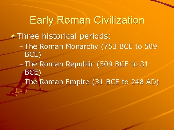 Early Roman Civilization Three historical periods: – The Roman Monarchy (753 BCE to 509