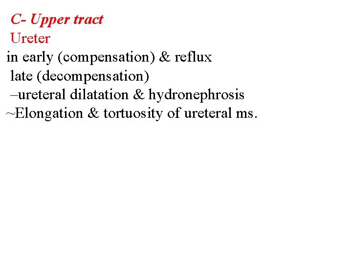 C- Upper tract Ureter in early (compensation) & reflux late (decompensation) –ureteral dilatation &