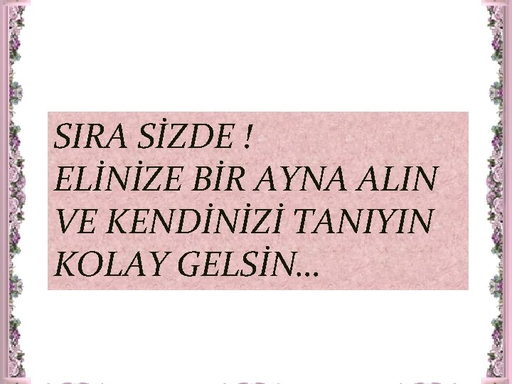 SIRA SİZDE ! ELİNİZE BİR AYNA ALIN VE KENDİNİZİ TANIYIN KOLAY GELSİN… 