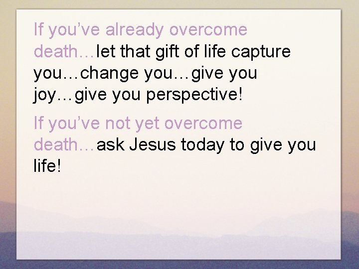 If you’ve already overcome death…let that gift of life capture you…change you…give you joy…give