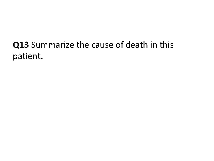 Q 13 Summarize the cause of death in this patient. 