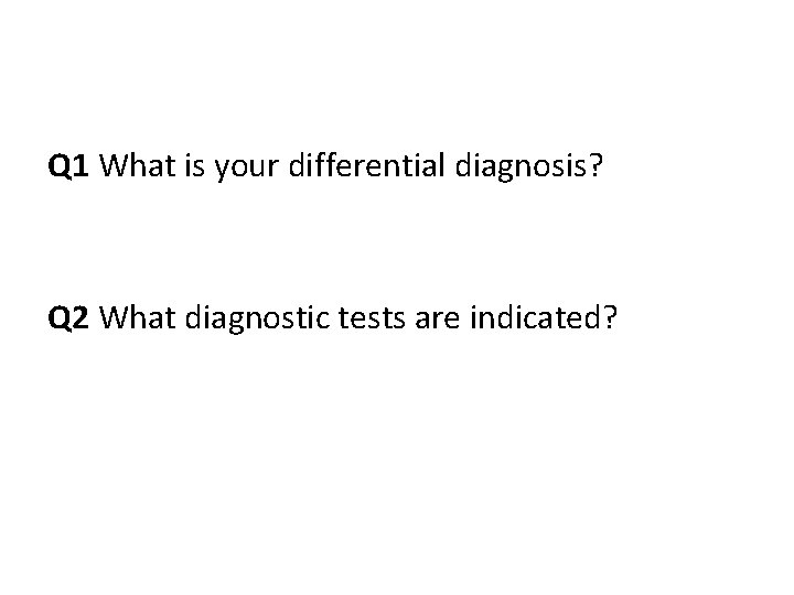 Q 1 What is your differential diagnosis? Q 2 What diagnostic tests are indicated?