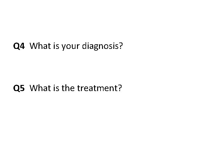 Q 4 What is your diagnosis? Q 5 What is the treatment? 