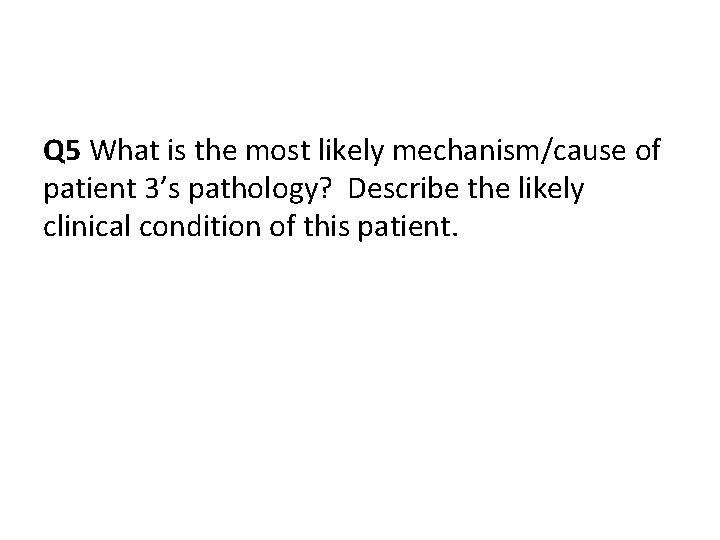 Q 5 What is the most likely mechanism/cause of patient 3’s pathology? Describe the