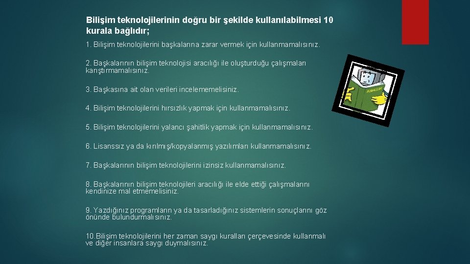 Bilişim teknolojilerinin doğru bir şekilde kullanılabilmesi 10 kurala bağlıdır; 1. Bilişim teknolojilerini başkalarına zarar Bilişim teknolojilerinin doğru bir şekilde kullanılabilmesi 10 kurala bağlıdır; 1. Bilişim teknolojilerini başkalarına zarar